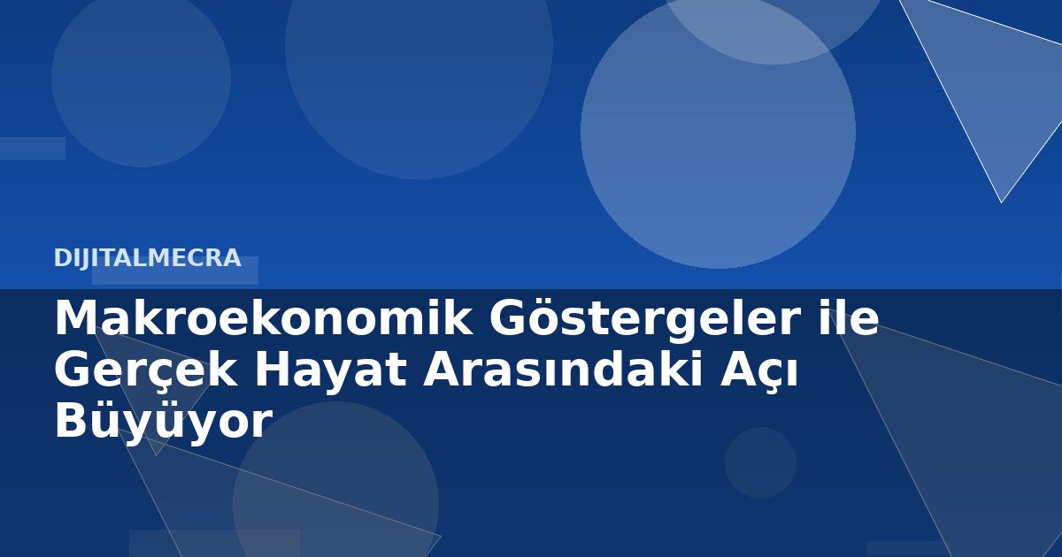 Makroekonomik Göstergeler ile Gerçek Hayat Arasındaki Açı Büyüyor